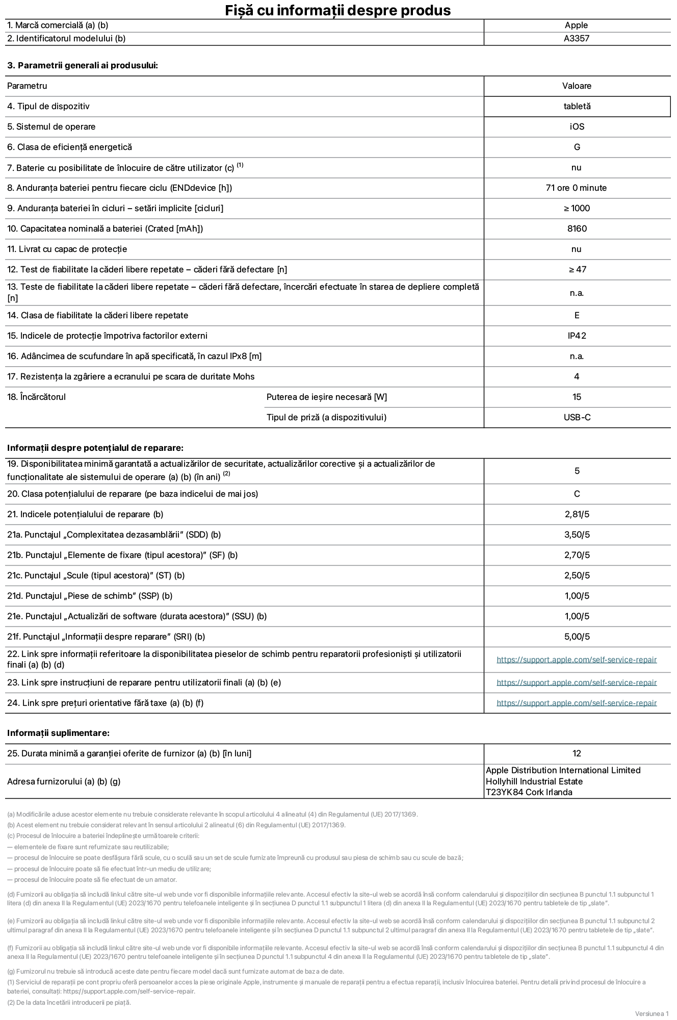 Fi?a cu informa?ii despre produs pentru iPad Pro M5 Wi-Fi de 11 inchi, modelul A3357. Furnizat? de Apple Distribution International Limited, Hollyhill Industrial Estate. Cork, Irlanda, T23 YK84. Tipul de dispozitiv: tablet?. Sistemul de operare: iOS. Clasa de eficien?? energetic?: G. Baterie cu posibilitate de ?nlocuire de c?tre utilizator: nu. Anduran?a bateriei pentru fiecare ciclu: 71 de ore. Anduran?a bateriei ?n cicluri – set?ri implicite: mai mare sau egal? cu 1000. Capacitate nominal? a bateriei: 8,160 miliamperi-or?. Livrat cu capac de protec?ie: nu. Test de fiabilitate la c?deri libere repetate – c?deri f?r? defectare: mai mare sau egal cu 47. Test de fiabilitate la c?deri libere repetate – c?deri f?r? defectare, ?ncerc?ri efectuate ?n starea de depliere complet?: nu se aplic?. Clasa de fiabilitate la c?deri libere repetate: E. Indicele de protec?ie ?mpotriva factorilor externi: IP42. Adancimea de scufundare specificat? ?n ap?, ?n cazul IPx8: nu se aplic?. Rezisten?a la zgariere a ecranului pe scara de duritate Mohs: 4. Puterea de ie?ire necesar? pentru ?nc?rc?tor: 15 wa?i. Tipul de priz? pentru ?nc?rc?tor (a dispozitivului): USB-C. Disponibilitatea minim? garantat? a actualiz?rilor de securitate, a actualiz?rilor corective ?i a actualiz?rilor de func?ionalitate ale sistemului de operare: 5 ani. Clasa poten?ialului de reparare: C. Indicele poten?ialului de reparare: 2,81/5. Punctajul ?Complexitatea dezasambl?rii” (SDD): 3,50/5. Punctajul ?Elemente de fixare”: 2,70/5. Punctajul ?Scule”: 2,50/5. Punctajul ?Piese de schimb”: 1,00/5. Punctajul ?Actualiz?ri de software”: 1,00/5. Punctajul ?Informa?ii despre reparare”: 5,00/5. Link spre informa?ii referitoare la disponibilitatea pieselor de schimb pentru reparatorii profesioni?ti ?i utilizatorii finali: https://support.apple.com/self-service-repair. Link spre instruc?iuni de reparare pentru utilizatorii finali: https://support.apple.com/self-service-repair. Link spre pre?uri orientative f?r? taxe: https://support.apple.com/self-service-repair. Garan?ie general? oferit?: 12 luni.